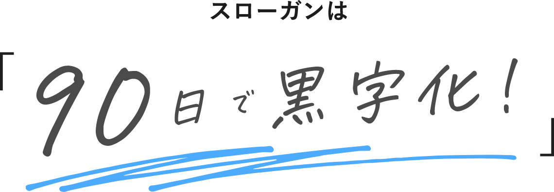 スローガンは「90日で黒字化！」