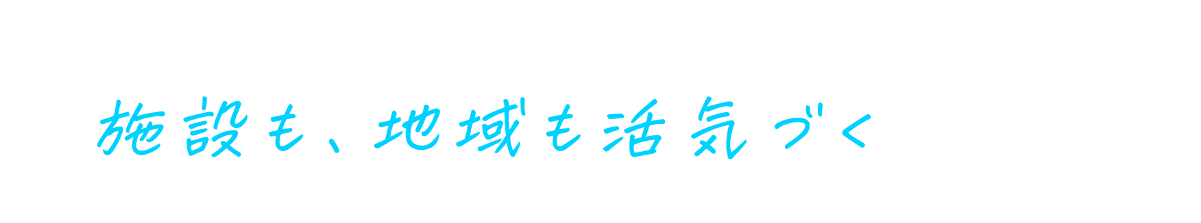 たくさんのお客様で施設も、地域も活気づく景色へ